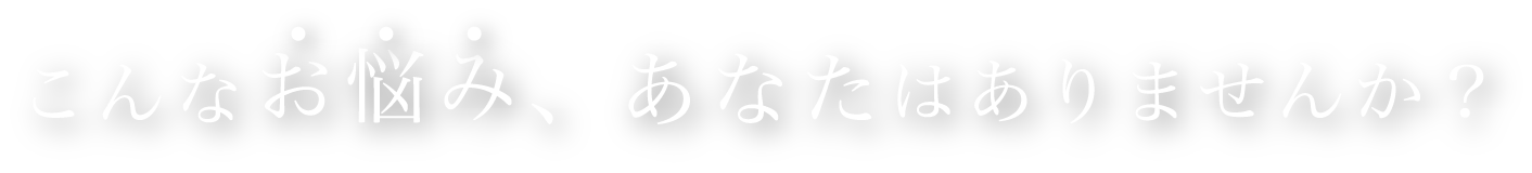 こんなお悩みあなたはありませんか？